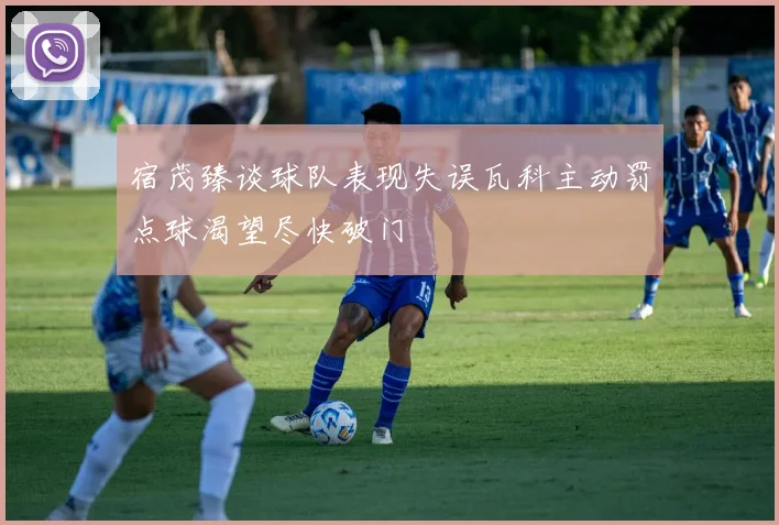宿茂臻谈球队表现失误瓦科主动罚点球渴望尽快破门