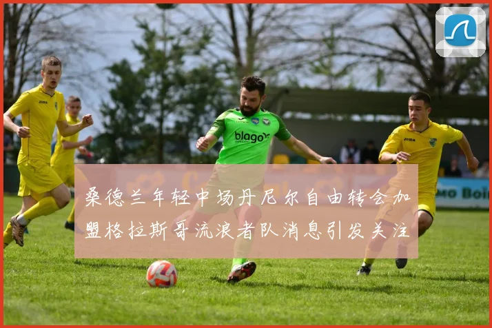 桑德兰年轻中场丹尼尔自由转会加盟格拉斯哥流浪者队消息引发关注