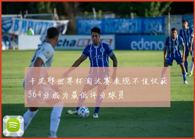 卡皮耶世界杯淘汰赛表现不佳仅获564分成为最低评分球员