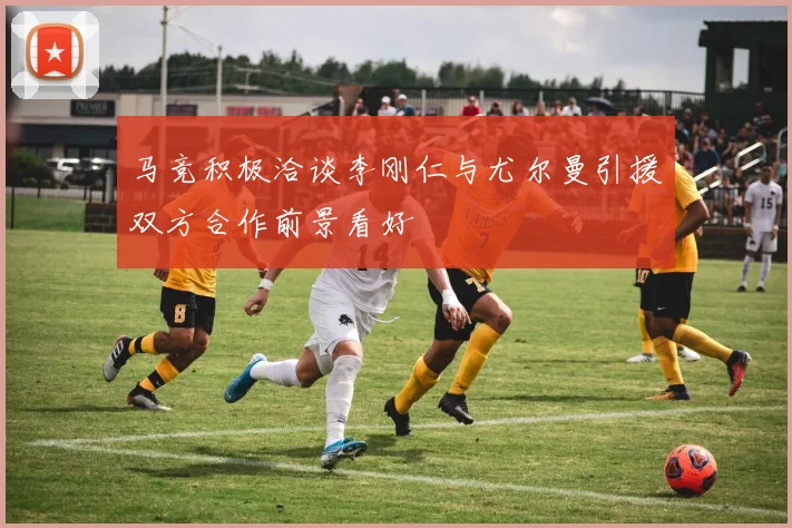 马竞积极洽谈李刚仁与尤尔曼引援双方合作前景看好