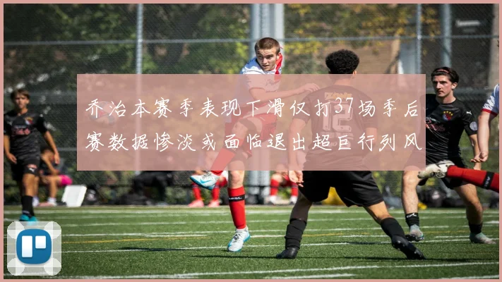 乔治本赛季表现下滑仅打37场季后赛数据惨淡或面临退出超巨行列风险