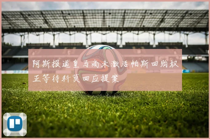 阿斯报道皇马尚未激活帕斯回购权正等待科莫回应提案