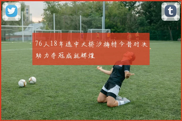 76人18年选中大桥沙梅特今昔对决助力夺冠成就辉煌
