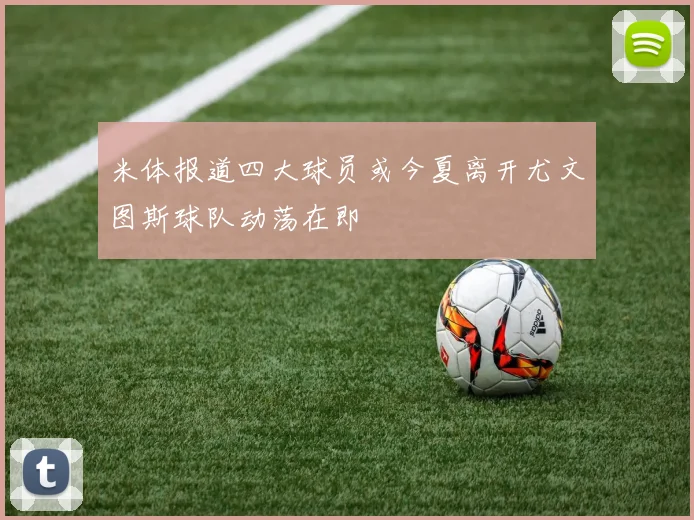 米体报道四大球员或今夏离开尤文图斯球队动荡在即