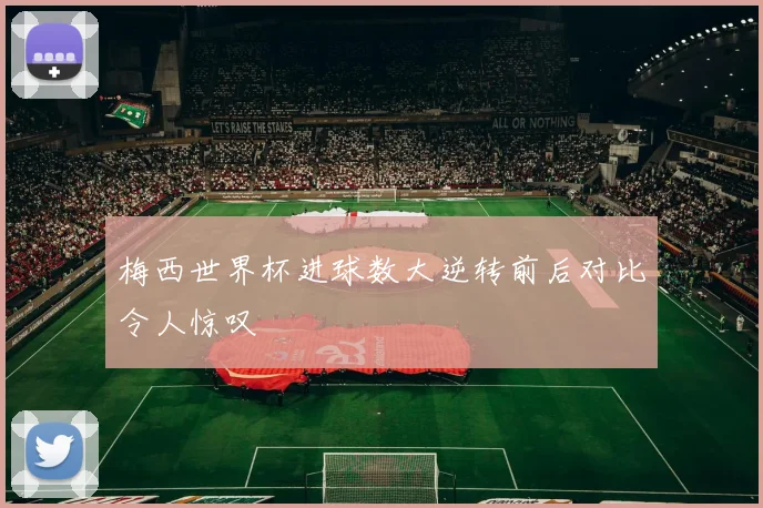 梅西世界杯进球数大逆转前后对比令人惊叹