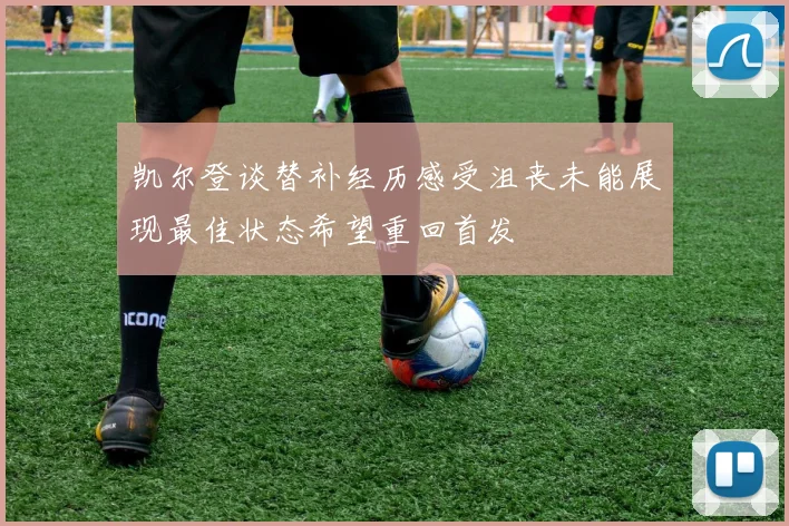 凯尔登谈替补经历感受沮丧未能展现最佳状态希望重回首发