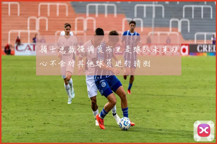 骑士总裁强调莫布里是球队未来核心不会对其他球员进行猜测