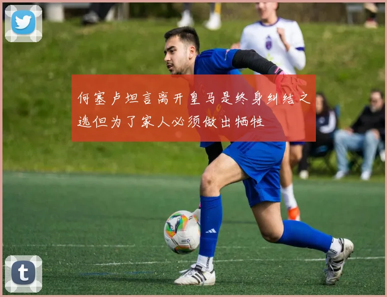 何塞卢坦言离开皇马是终身纠结之选但为了家人必须做出牺牲