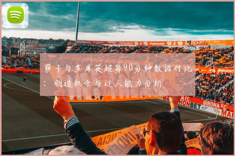 萨卡与多库英超每90分钟数据对比：创造机会与过人能力分析