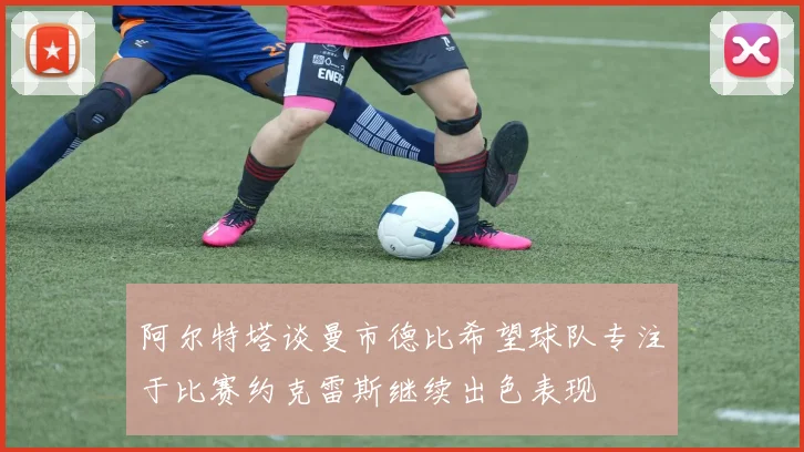 阿尔特塔谈曼市德比希望球队专注于比赛约克雷斯继续出色表现