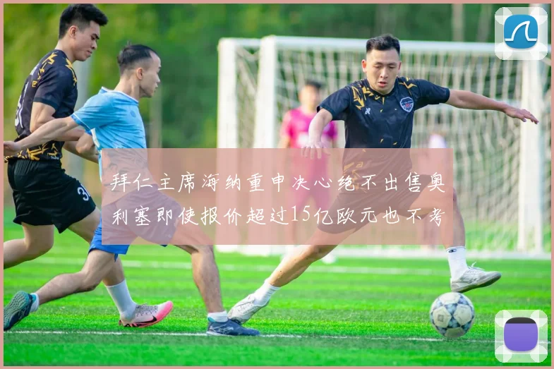 拜仁主席海纳重申决心绝不出售奥利塞即使报价超过15亿欧元也不考虑