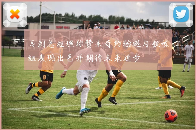 马刺总经理称赞米奇约翰逊与教练组表现出色并期待未来进步