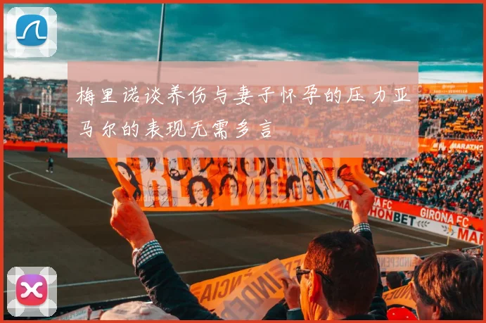 梅里诺谈养伤与妻子怀孕的压力亚马尔的表现无需多言