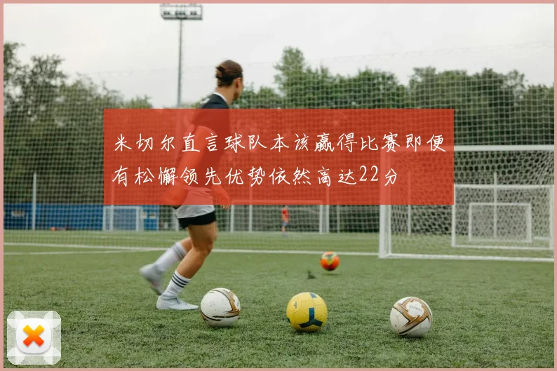 米切尔直言球队本该赢得比赛即便有松懈领先优势依然高达22分