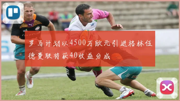 罗马计划以4500万欧元引进格林伍德曼联将获40收益分成