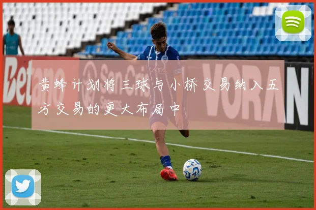 黄蜂计划将三球与小桥交易纳入五方交易的更大布局中
