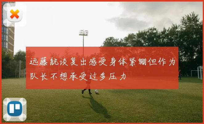 远藤航谈复出感受身体紧绷但作为队长不想承受过多压力
