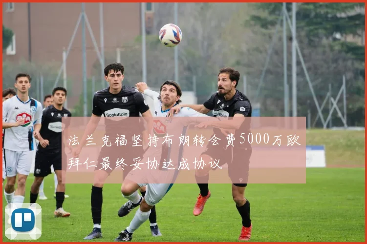 法兰克福坚持布朗转会费5000万欧拜仁最终妥协达成协议