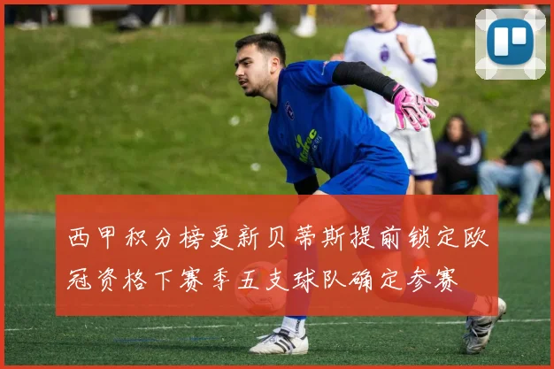 西甲积分榜更新贝蒂斯提前锁定欧冠资格下赛季五支球队确定参赛