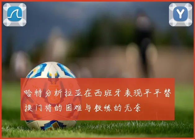 哈特分析拉亚在西班牙表现平平替换门将的困难与教练的无奈