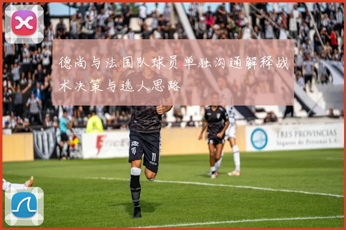 德尚与法国队球员单独沟通解释战术决策与选人思路