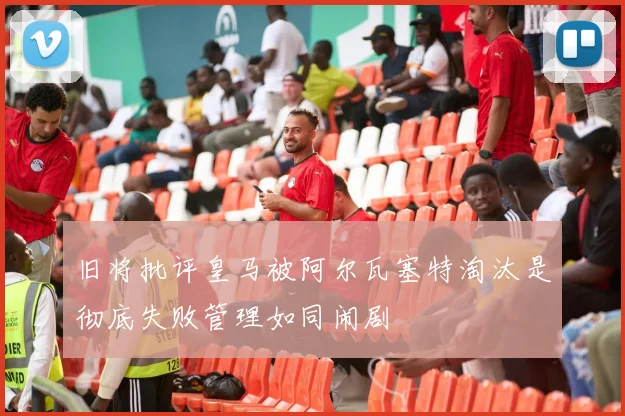 旧将批评皇马被阿尔瓦塞特淘汰是彻底失败管理如同闹剧