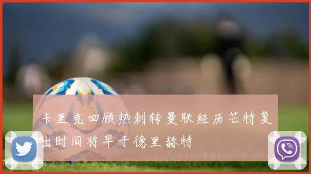 卡里克回顾热刺转曼联经历芒特复出时间将早于德里赫特