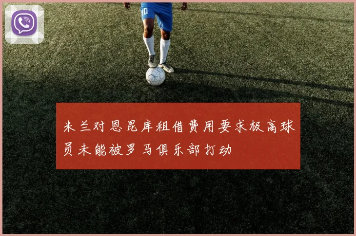 米兰对恩昆库租借费用要求极高球员未能被罗马俱乐部打动