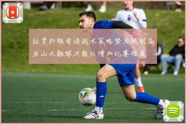 拉贾科维奇谈战术策略努力限制亚历山大触球次数以增加比赛难度